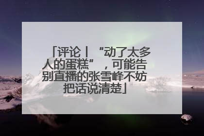 评论丨“动了太多人的蛋糕”，可能告别直播的张雪峰不妨把话说清楚