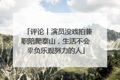 评论丨演员没戏拍兼职陪爬泰山，生活不会辜负乐观努力的人