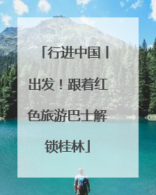 行进中国丨出发！跟着红色旅游巴士解锁桂林