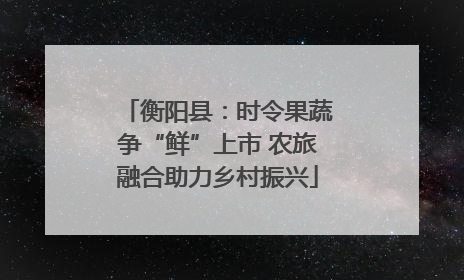 衡阳县：时令果蔬争“鲜”上市 农旅融合助力乡村振兴