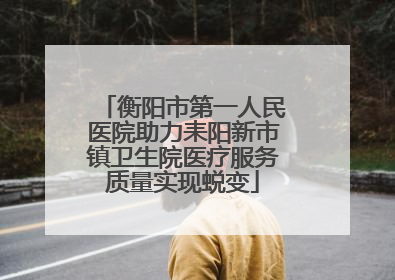 衡阳市第一人民医院助力耒阳新市镇卫生院医疗服务质量实现蜕变