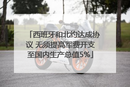 西班牙和北约达成协议 无须提高军费开支至国内生产总值5%