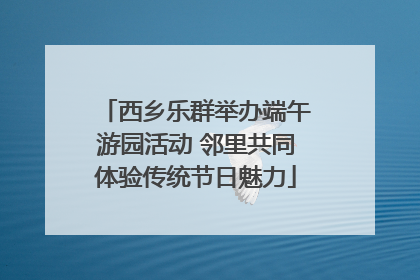 西乡乐群举办端午游园活动 邻里共同体验传统节日魅力