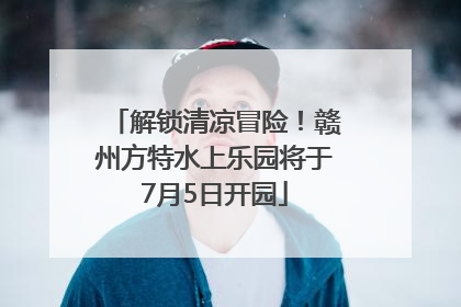 解锁清凉冒险！赣州方特水上乐园将于7月5日开园