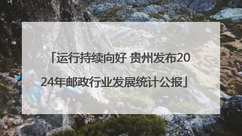 运行持续向好 贵州发布2024年邮政行业发展统计公报