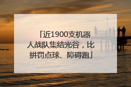 近1900支机器人战队集结光谷，比拼罚点球、障碍跑