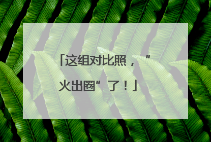 这组对比照，“火出圈”了！