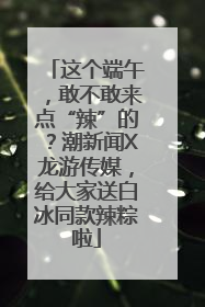 这个端午，敢不敢来点“辣”的？潮新闻X龙游传媒，给大家送白冰同款辣粽啦