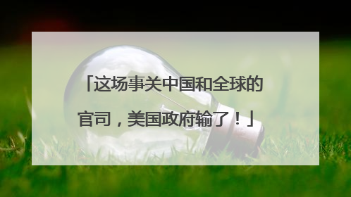 这场事关中国和全球的官司，美国政府输了！