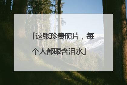 这张珍贵照片，每个人都眼含泪水