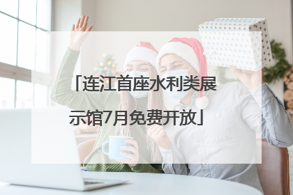 连江首座水利类展示馆7月免费开放