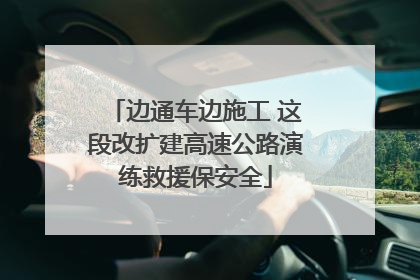 边通车边施工 这段改扩建高速公路演练救援保安全