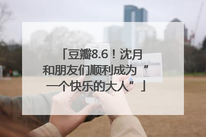 豆瓣8.6！沈月和朋友们顺利成为“一个快乐的大人”