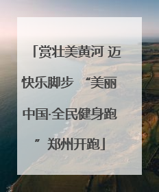 赏壮美黄河 迈快乐脚步 “美丽中国·全民健身跑”郑州开跑