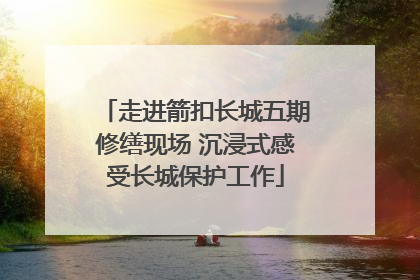 走进箭扣长城五期修缮现场 沉浸式感受长城保护工作