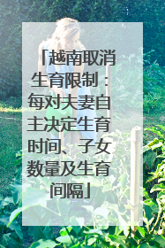 越南取消生育限制：每对夫妻自主决定生育时间、子女数量及生育间隔
