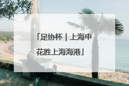足协杯｜上海申花胜上海海港