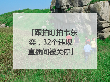跟拍盯拍韦东奕，32个违规直播间被关停