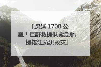 跨越 1700 公里！巨野救援队紧急驰援榕江抗洪救灾
