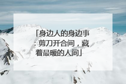 身边人的身边事：剪刀开合间，藏着最暖的人间