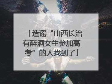 造谣“山西长治有醉酒女生参加高考”的人找到了