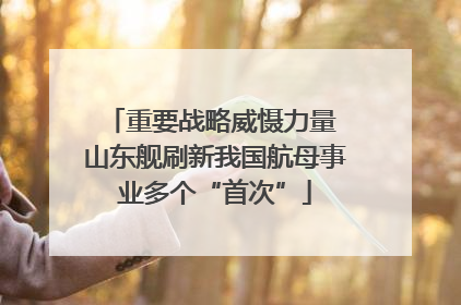 重要战略威慑力量 山东舰刷新我国航母事业多个“首次”