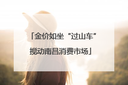 金价如坐“过山车” 搅动南昌消费市场