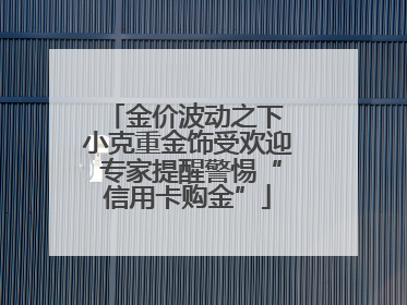 金价波动之下 小克重金饰受欢迎 专家提醒警惕“信用卡购金”