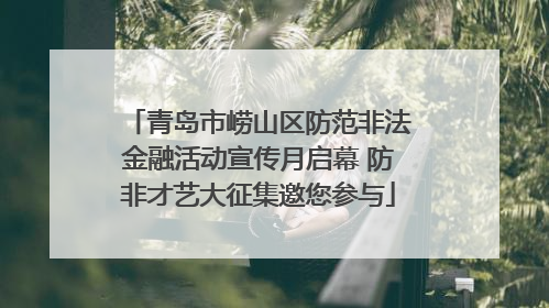 青岛市崂山区防范非法金融活动宣传月启幕 防非才艺大征集邀您参与