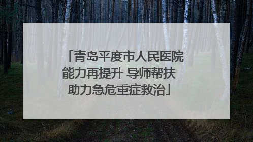 青岛平度市人民医院能力再提升 导师帮扶助力急危重症救治
