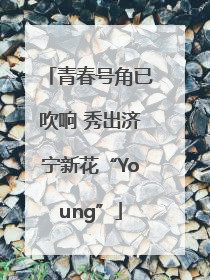 青春号角已吹响 秀出济宁新花“Young”