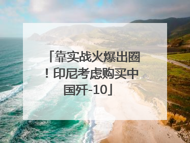 靠实战火爆出圈！印尼考虑购买中国歼-10