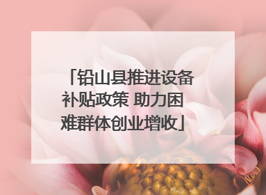 铅山县推进设备补贴政策 助力困难群体创业增收