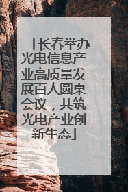 长春举办光电信息产业高质量发展百人圆桌会议，共筑光电产业创新生态