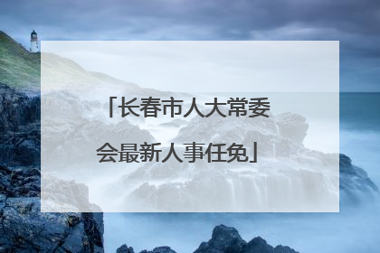 长春市人大常委会最新人事任免