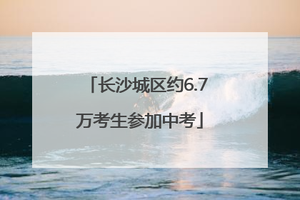 长沙城区约6.7万考生参加中考