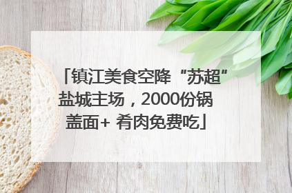 镇江美食空降“苏超”盐城主场，2000份锅盖面+ 肴肉免费吃