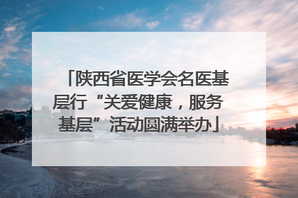 陕西省医学会名医基层行“关爱健康，服务基层”活动圆满举办