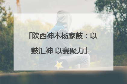 陕西神木杨家鼓：以鼓汇神 以赛聚力