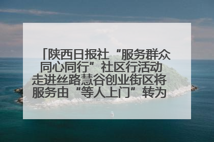 陕西日报社“服务群众 同心同行”社区行活动走进丝路慧谷创业街区将服务由“等人上门”转为“主动下沉”