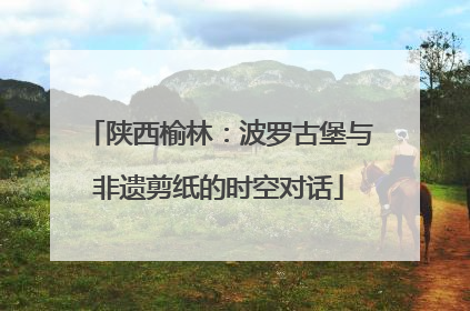 陕西榆林：波罗古堡与非遗剪纸的时空对话