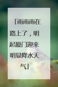 雨雨雨在路上了，明起厦门迎来明显降水天气
