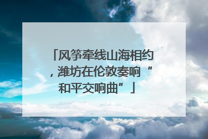 风筝牵线山海相约，潍坊在伦敦奏响“和平交响曲”