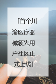 首个川渝医疗器械领先用户社区正式上线
