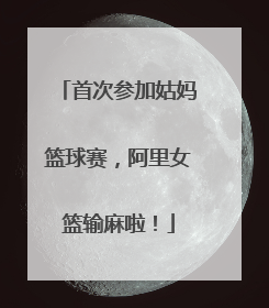 首次参加姑妈篮球赛，阿里女篮输麻啦！