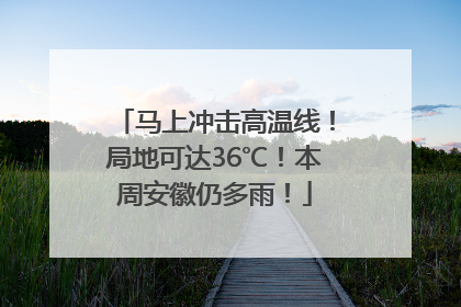 马上冲击高温线！局地可达36℃！本周安徽仍多雨！