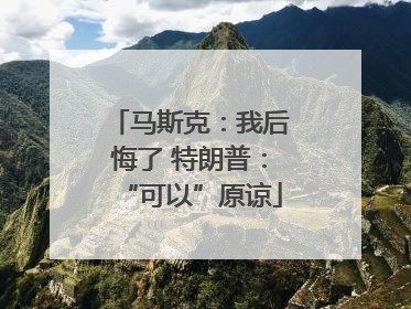 马斯克：我后悔了 特朗普：“可以”原谅