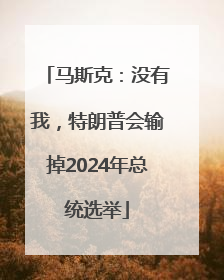 马斯克：没有我，特朗普会输掉2024年总统选举