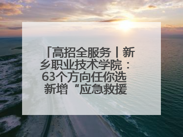 高招全服务丨新乡职业技术学院：63个方向任你选 新增“应急救援技术”专业