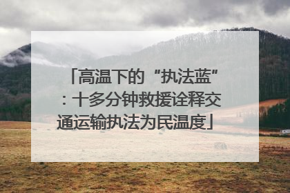 高温下的“执法蓝”：十多分钟救援诠释交通运输执法为民温度